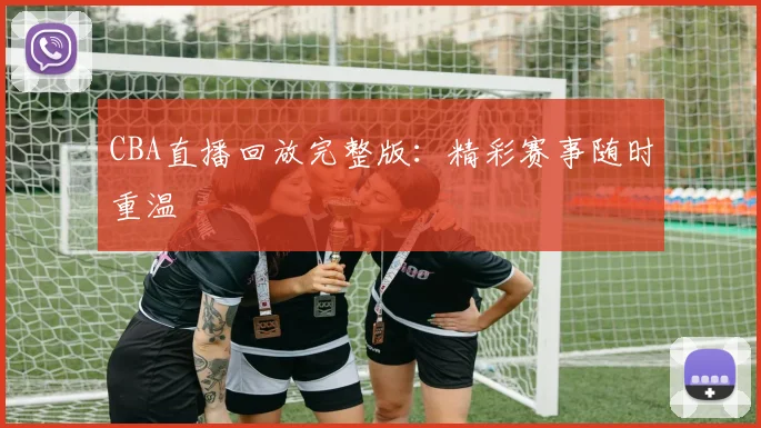 CBA直播回放完整版:精彩赛事随时重温