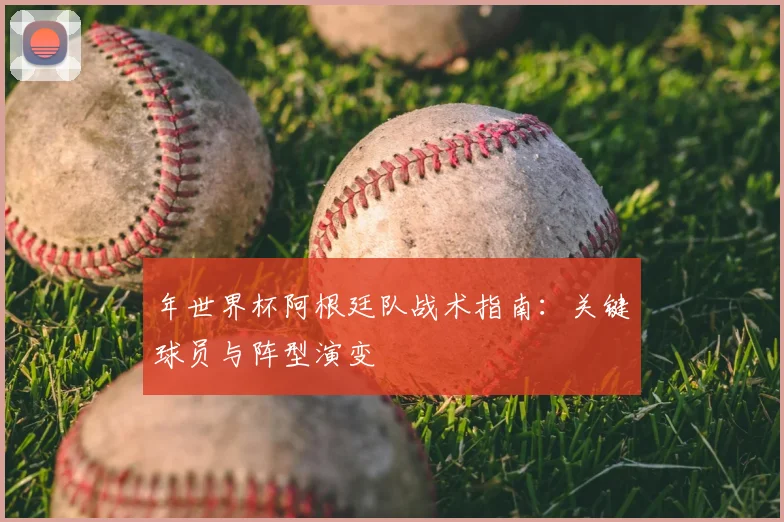 年世界杯阿根廷队战术指南：关键球员与阵型演变