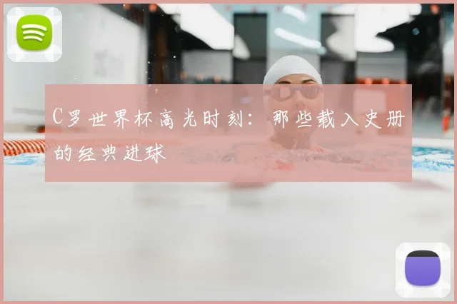 C罗世界杯高光时刻:那些载入史册的经典进球