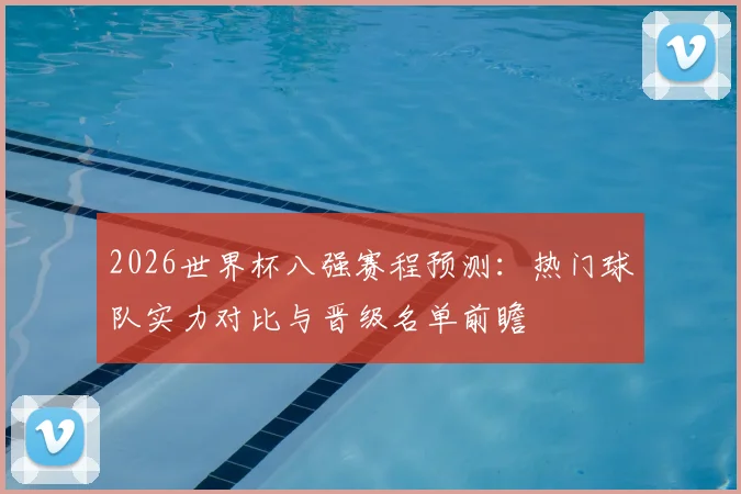 2026世界杯八强赛程预测：热门球队实力对比与晋级名单前瞻