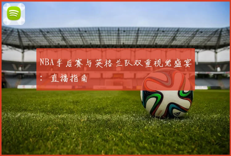 NBA季后赛与英格兰队双重视觉盛宴：直播指南