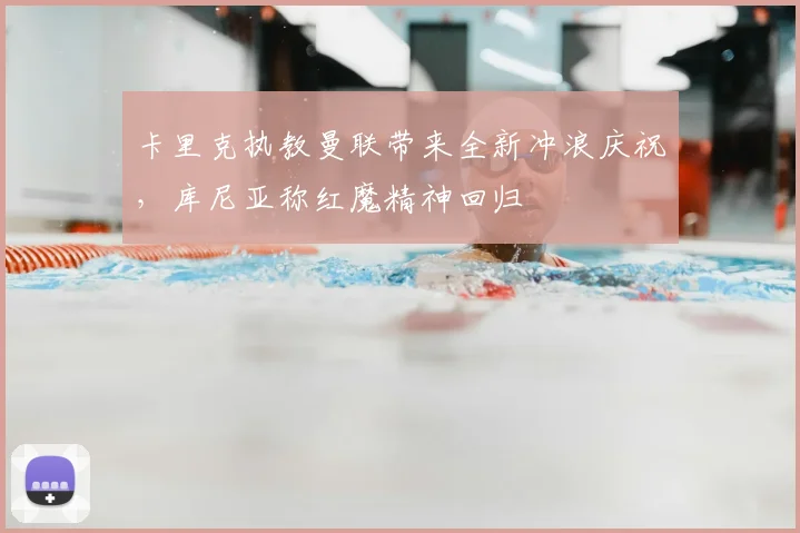 卡里克执教曼联带来全新冲浪庆祝,库尼亚称红魔精神回归