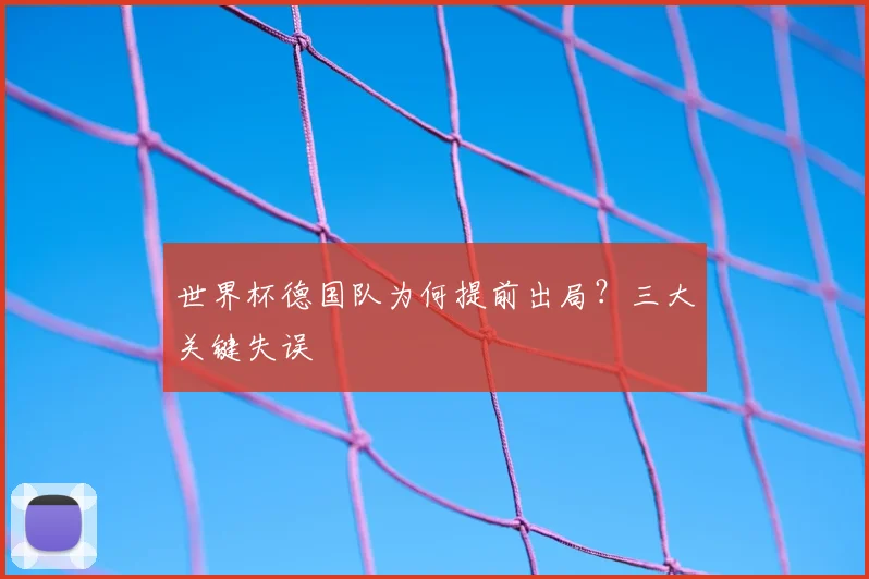 世界杯德国队为何提前出局?三大关键失误