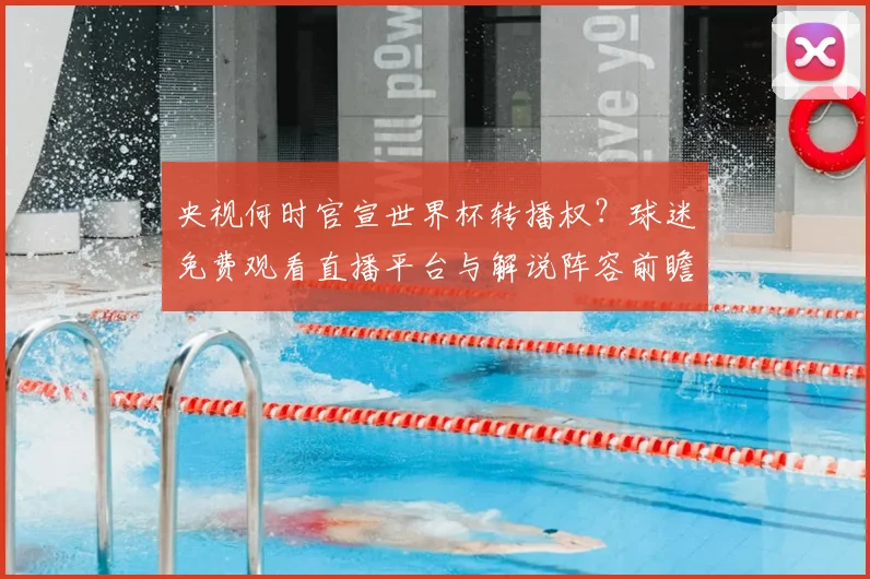 央视何时官宣世界杯转播权？球迷免费观看直播平台与解说阵容前瞻