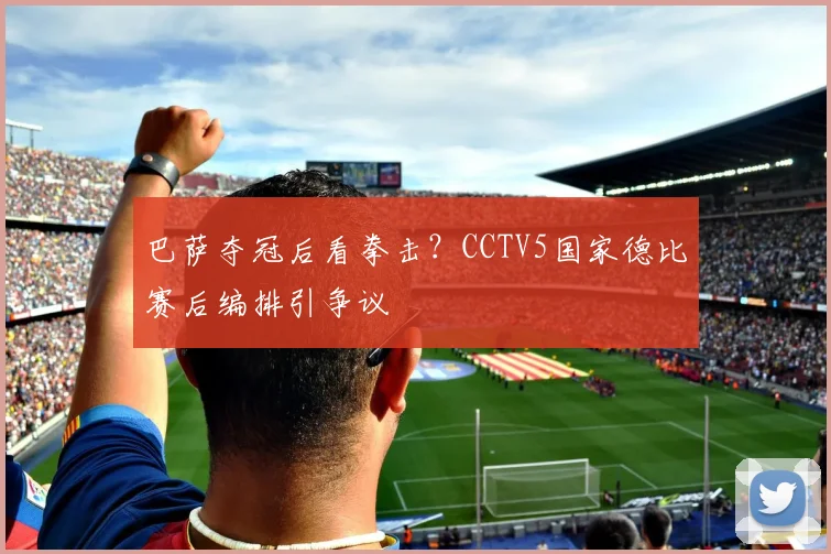 巴萨夺冠后看拳击？CCTV5国家德比赛后编排引争议