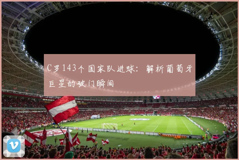 C罗143个国家队进球：解析葡萄牙巨星的破门瞬间