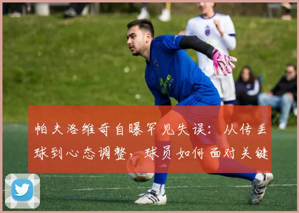帕夫洛维奇自曝罕见失误：从传丢球到心态调整，球员如何面对关键失误