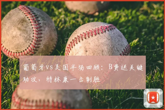 葡萄牙vs美国半场回顾：B费送关键助攻，特林康一击制胜