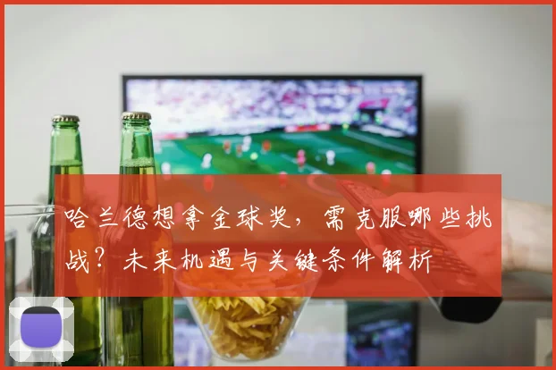 哈兰德想拿金球奖，需克服哪些挑战？未来机遇与关键条件解析