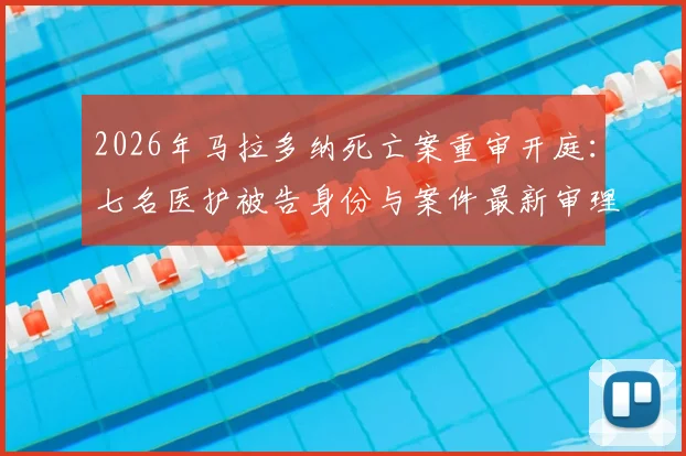 2026年马拉多纳死亡案重审开庭：七名医护被告身份与案件最新审理进展深度追踪