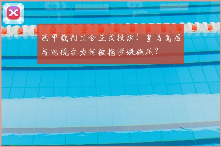 西甲裁判工会正式投诉！皇马高层与电视台为何被指涉嫌施压？