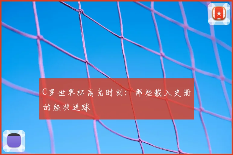 C罗世界杯高光时刻：那些载入史册的经典进球