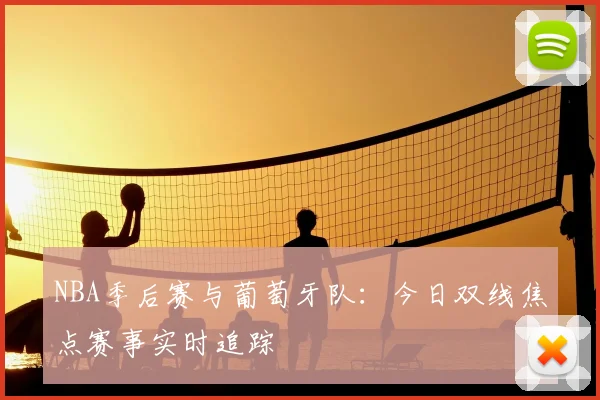 NBA季后赛与葡萄牙队：今日双线焦点赛事实时追踪