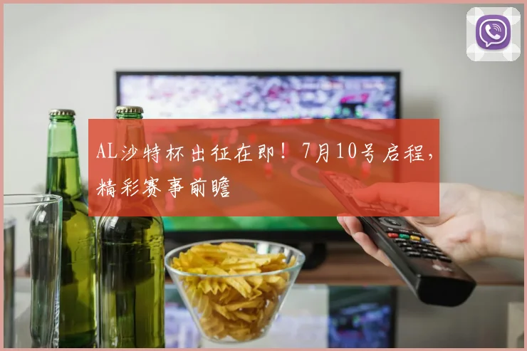 AL沙特杯出征在即！7月10号启程，精彩赛事前瞻