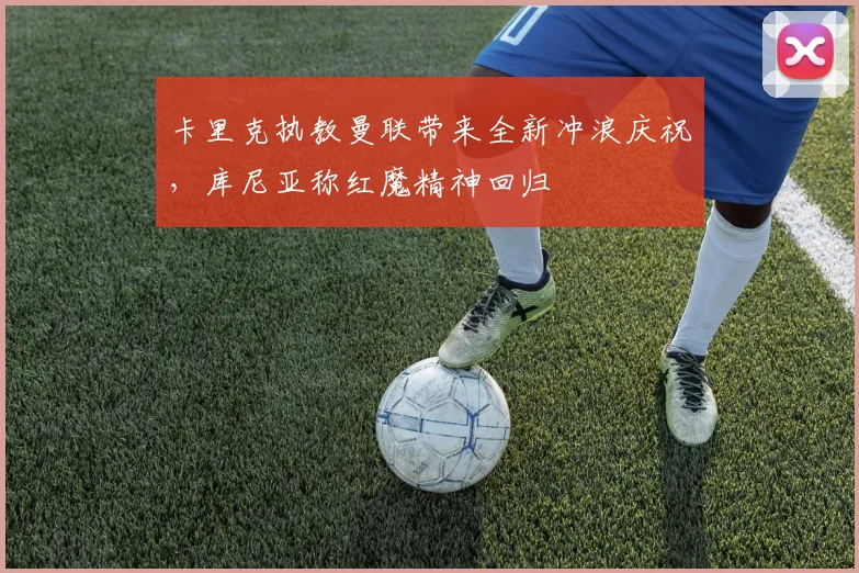 卡里克执教曼联带来全新冲浪庆祝，库尼亚称红魔精神回归
