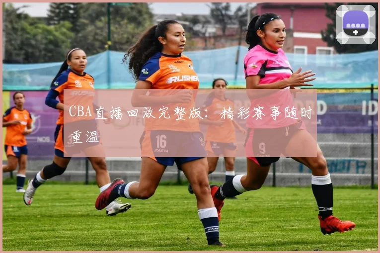 CBA直播回放完整版：精彩赛事随时重温