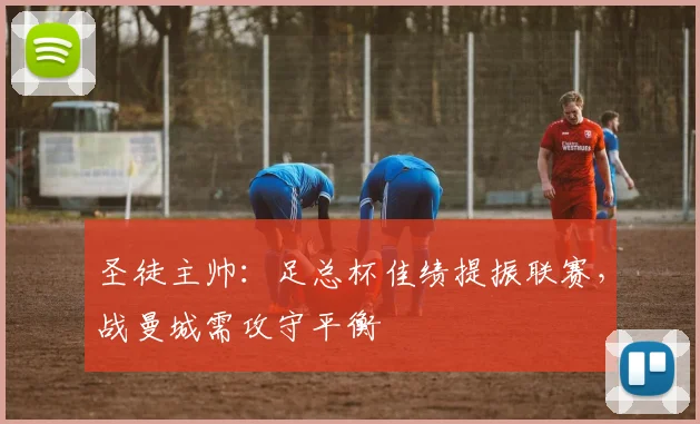 圣徒主帅：足总杯佳绩提振联赛，战曼城需攻守平衡