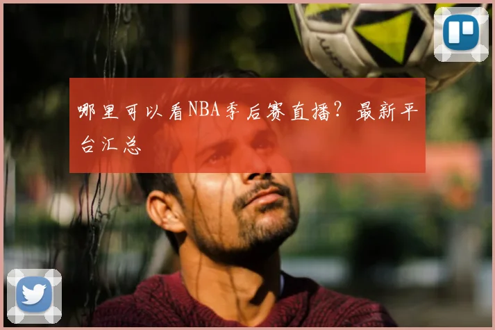 哪里可以看NBA季后赛直播？最新平台汇总