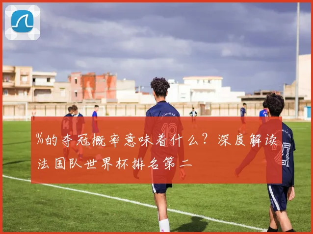 %的夺冠概率意味着什么？深度解读法国队世界杯排名第二