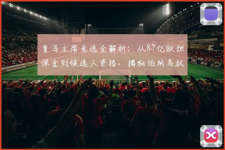 皇马主席竞选全解析:从87亿欧担保金到候选人资格,揭秘伯纳乌权力之路