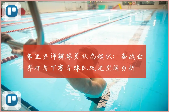 弗里克详解球员状态起伏：备战世界杯与下赛季球队改进空间分析