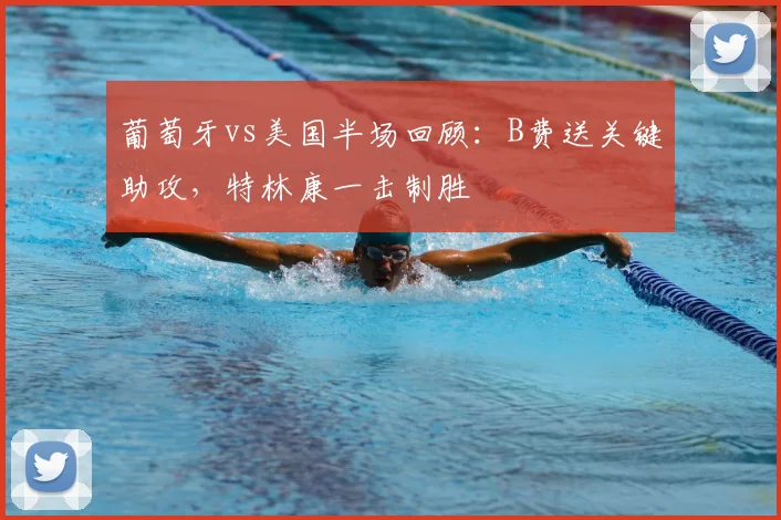 葡萄牙vs美国半场回顾：B费送关键助攻，特林康一击制胜