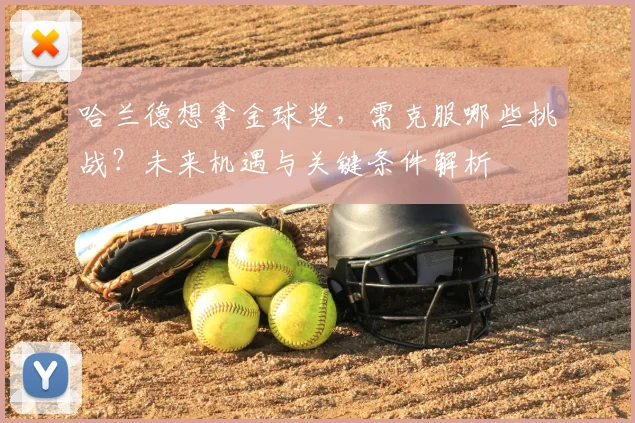 哈兰德想拿金球奖，需克服哪些挑战？未来机遇与关键条件解析