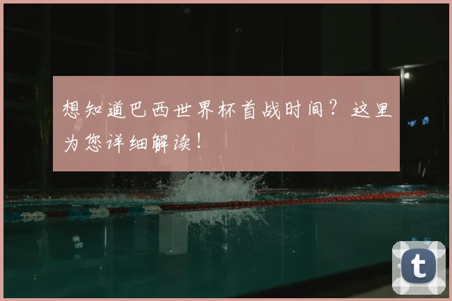 想知道巴西世界杯首战时间？这里为您详细解读！