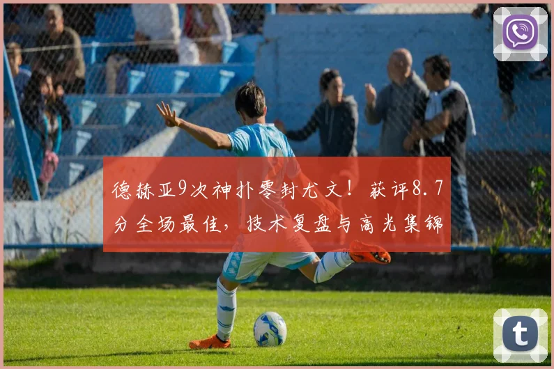德赫亚9次神扑零封尤文！获评8.7分全场最佳，技术复盘与高光集锦